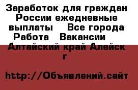 Заработок для граждан России.ежедневные выплаты. - Все города Работа » Вакансии   . Алтайский край,Алейск г.